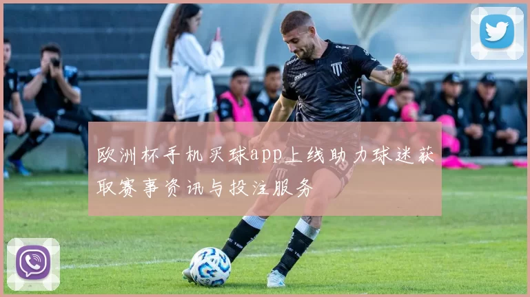 欧洲杯手机买球app上线助力球迷获取赛事资讯与投注服务