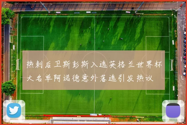 热刺后卫斯彭斯入选英格兰世界杯大名单阿诺德意外落选引发热议