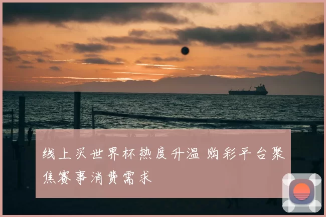 线上买世界杯热度升温 购彩平台聚焦赛事消费需求