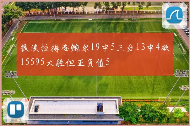 很浪拉梅洛鲍尔19中5三分13中4砍15595大胜但正负值5