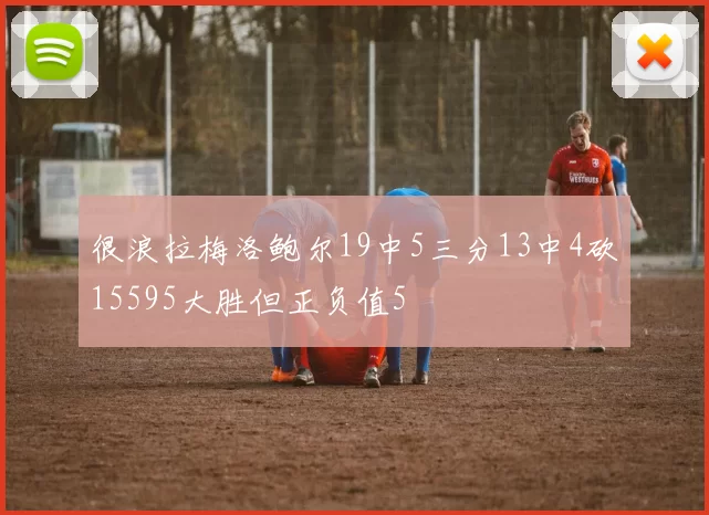 很浪拉梅洛鲍尔19中5三分13中4砍15595大胜但正负值5