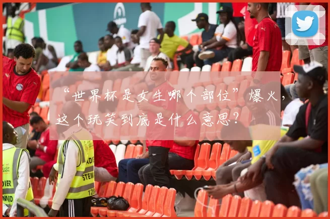 “世界杯是女生哪个部位”爆火，这个玩笑到底是什么意思？