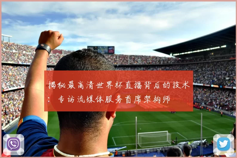 揭秘最高清世界杯直播背后的技术:专访流媒体服务首席架构师