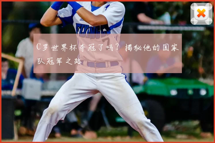 C罗世界杯夺冠了吗?揭秘他的国家队冠军之路