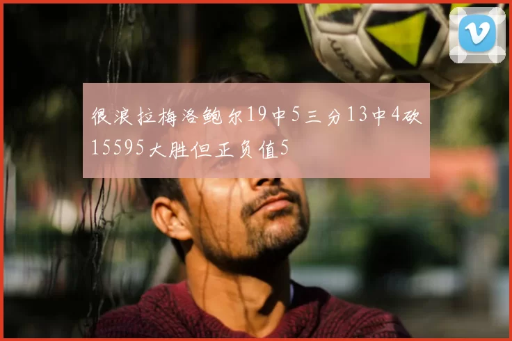 很浪拉梅洛鲍尔19中5三分13中4砍15595大胜但正负值5