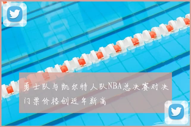 勇士队与凯尔特人队NBA总决赛对决门票价格创近年新高