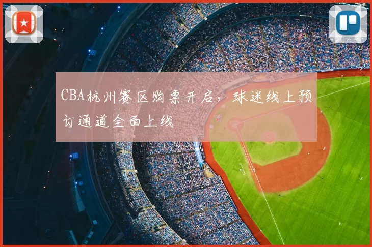 CBA杭州赛区购票开启，球迷线上预订通道全面上线