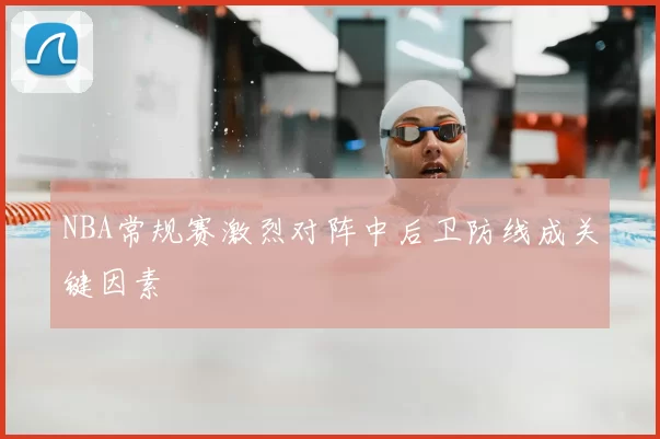 NBA常规赛激烈对阵中后卫防线成关键因素