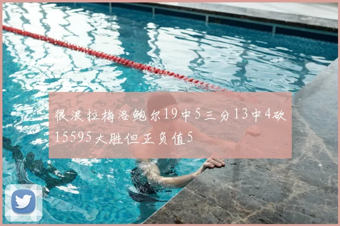 很浪拉梅洛鲍尔19中5三分13中4砍15595大胜但正负值5