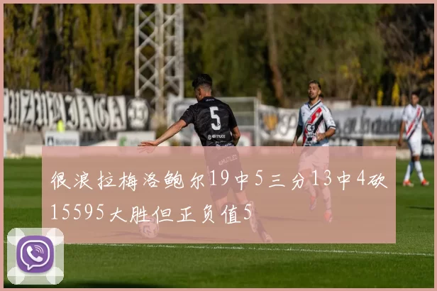 很浪拉梅洛鲍尔19中5三分13中4砍15595大胜但正负值5