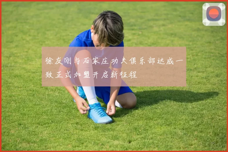 徐友刚与石家庄功夫俱乐部达成一致正式加盟开启新征程