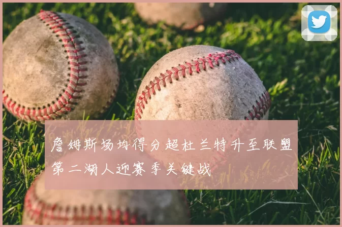 詹姆斯场均得分超杜兰特升至联盟第二湖人迎赛季关键战