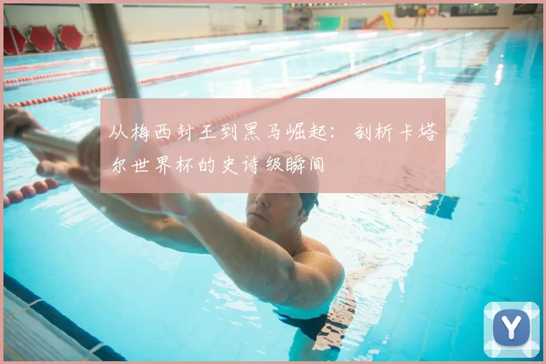 从梅西封王到黑马崛起:剖析卡塔尔世界杯的史诗级瞬间