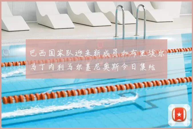 巴西国家队迎来新成员加布里埃尔马丁内利马尔基尼奥斯今日集结