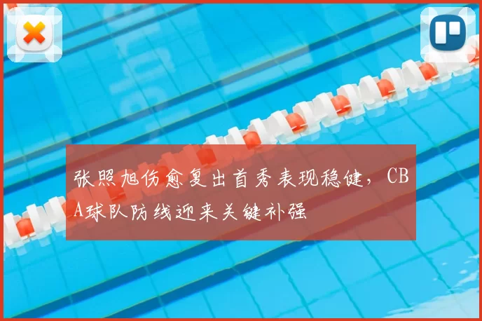 张照旭伤愈复出首秀表现稳健,CBA球队防线迎来关键补强