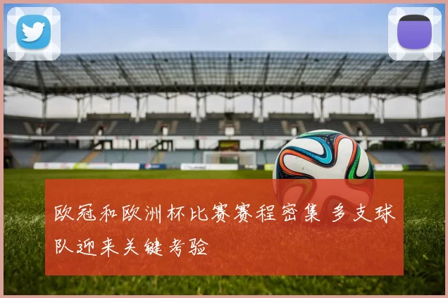 欧冠和欧洲杯比赛赛程密集 多支球队迎来关键考验