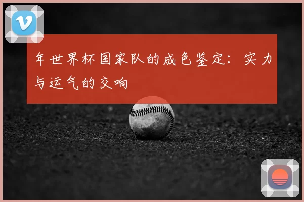 年世界杯国家队的成色鉴定:实力与运气的交响